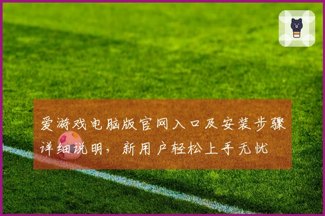 爱游戏电脑版官网入口及安装步骤详细说明，新用户轻松上手无忧