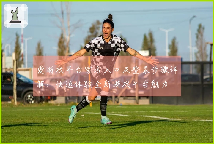 爱游戏平台官方入口及登录步骤详解，快速体验全新游戏平台魅力