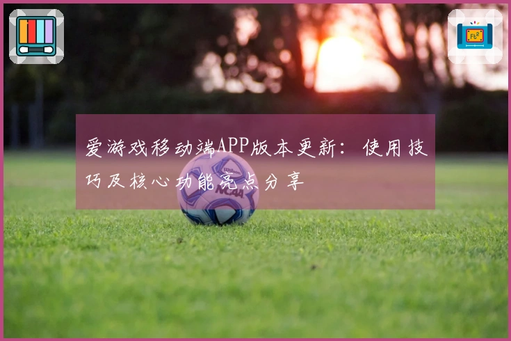 爱游戏移动端APP版本更新：使用技巧及核心功能亮点分享