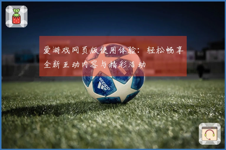 爱游戏网页版使用体验：轻松畅享全新互动内容与精彩活动