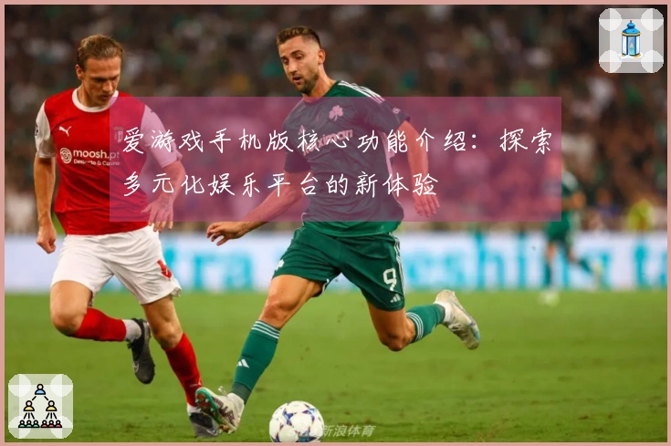 爱游戏手机版核心功能介绍：探索多元化娱乐平台的新体验