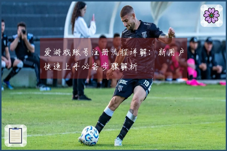 爱游戏账号注册流程详解：新用户快速上手必备步骤解析