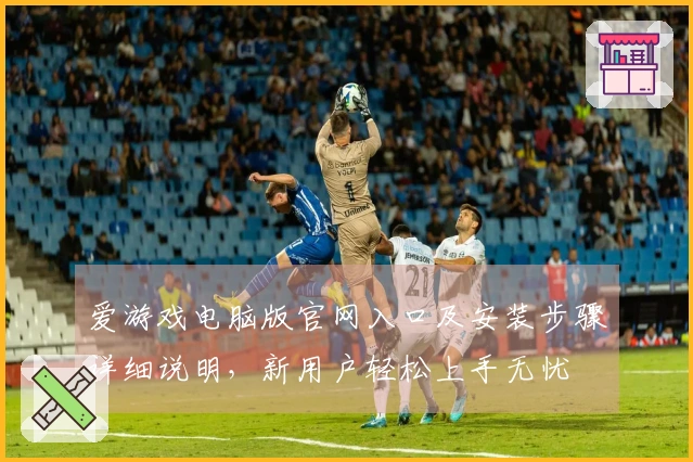 爱游戏电脑版官网入口及安装步骤详细说明，新用户轻松上手无忧