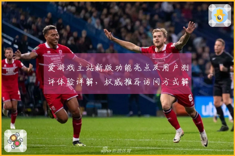 爱游戏主站新版功能亮点及用户测评体验详解，权威推荐访问方式解析