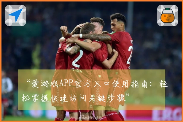 “爱游戏APP官方入口使用指南：轻松掌握快速访问关键步骤”