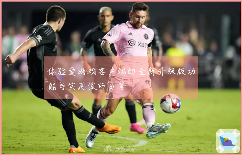 体验爱游戏客户端的全新升级版功能与实用技巧分享