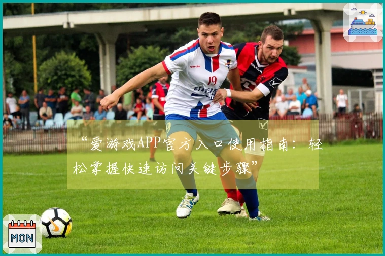 “爱游戏APP官方入口使用指南：轻松掌握快速访问关键步骤”