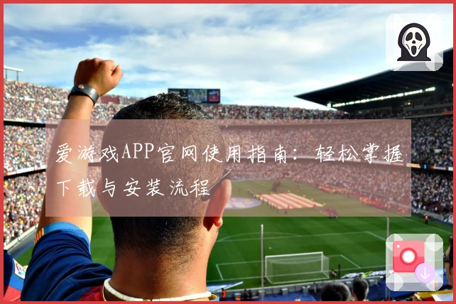爱游戏APP官网使用指南：轻松掌握下载与安装流程