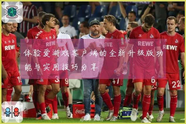 体验爱游戏客户端的全新升级版功能与实用技巧分享