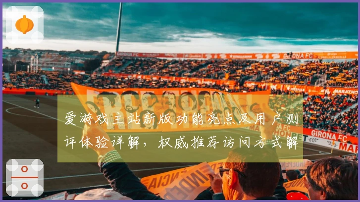 爱游戏主站新版功能亮点及用户测评体验详解，权威推荐访问方式解析