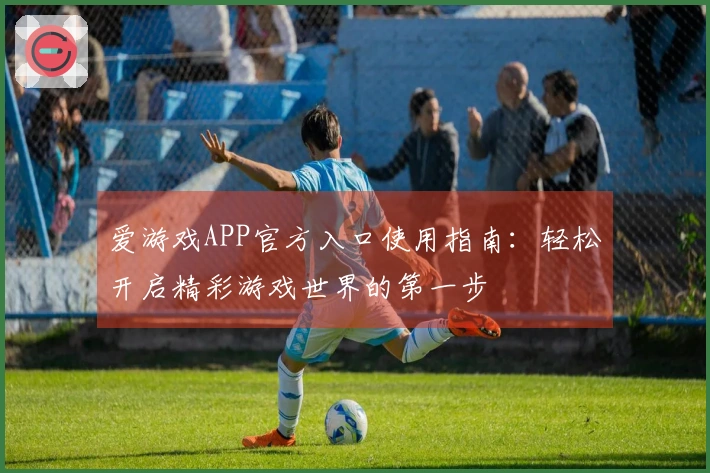 爱游戏APP官方入口使用指南：轻松开启精彩游戏世界的第一步