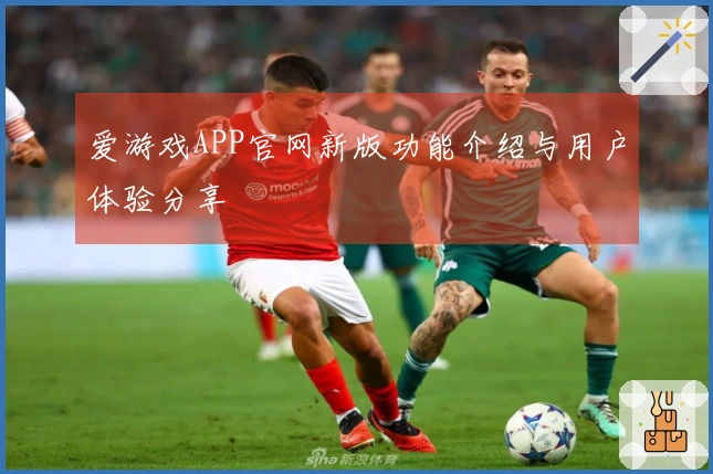 爱游戏APP官网新版功能介绍与用户体验分享