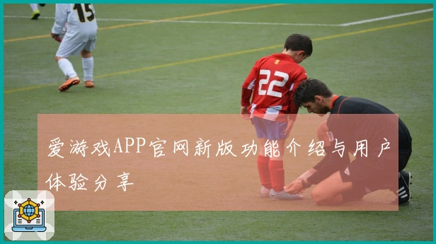 爱游戏APP官网新版功能介绍与用户体验分享
