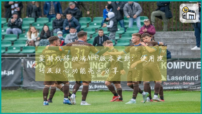 爱游戏移动端APP版本更新：使用技巧及核心功能亮点分享