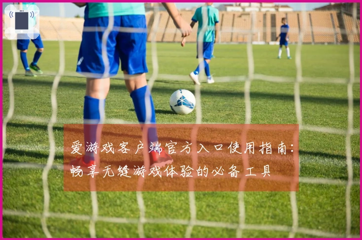 爱游戏客户端官方入口使用指南：畅享无缝游戏体验的必备工具