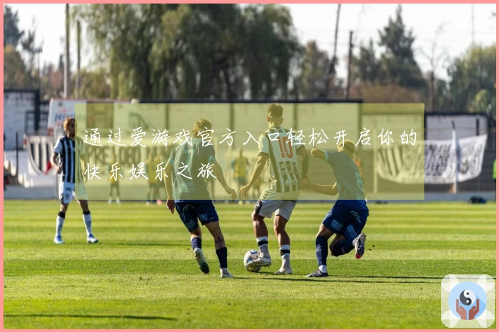 通过爱游戏官方入口轻松开启你的快乐娱乐之旅