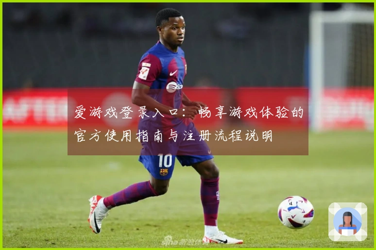 爱游戏登录入口：畅享游戏体验的官方使用指南与注册流程说明