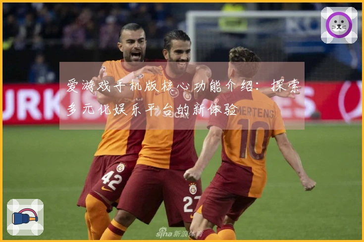 爱游戏手机版核心功能介绍：探索多元化娱乐平台的新体验