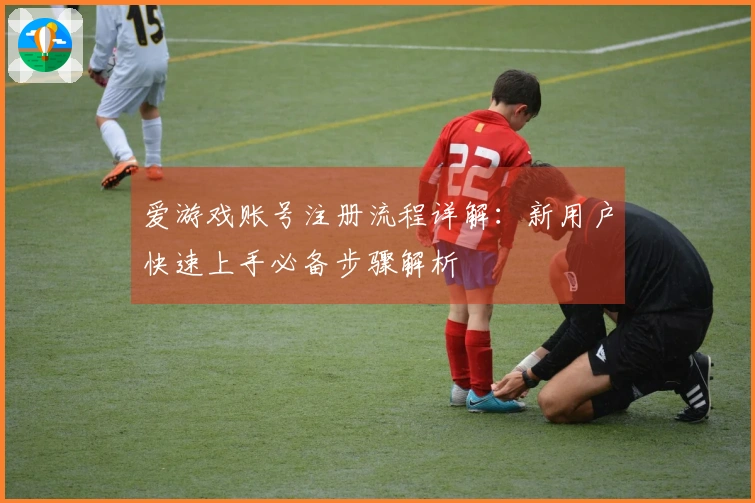 爱游戏账号注册流程详解：新用户快速上手必备步骤解析