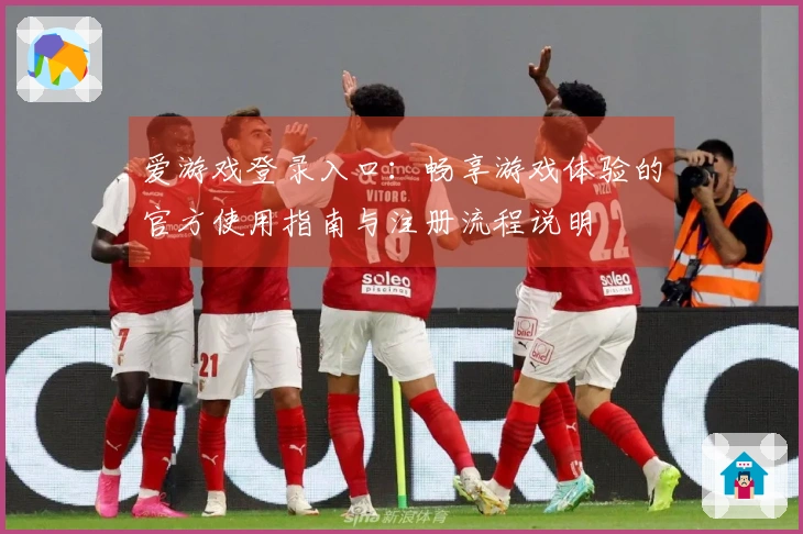 爱游戏登录入口：畅享游戏体验的官方使用指南与注册流程说明