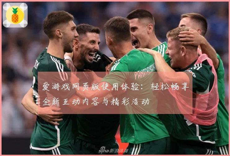 爱游戏网页版使用体验：轻松畅享全新互动内容与精彩活动